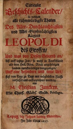 Curieuser Geschichts-Calender, in welchem alle ruhmwürdigste Thaten des Aller-Durchlauchtigsten und Aller-Großmächtigsten Käysers Leopoldi des Grossen, Und was von Dessen Geburth an, biß auff jetzige Zeit, so wohl in Teutschland als dem Heil. Röm. Reich angehörigen Landen merckwürdiges vorgegangen