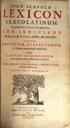 Ioan. Scapulæ Lexicon Græco-Latinum, : E probatis Auctoribus locupletatum, Cum Indicibus, Et Græco & Latino, auctis, & correctis, Additvm Auctarium Dialectorum, In Tabulas compendiose redactarum ; Accedunt Lexicon Etymologicum, Cum thematibus investigatu difficilioribus & Anomalis. Et Ioan. Meursii Glossarium Contractum, hactenus desideratum