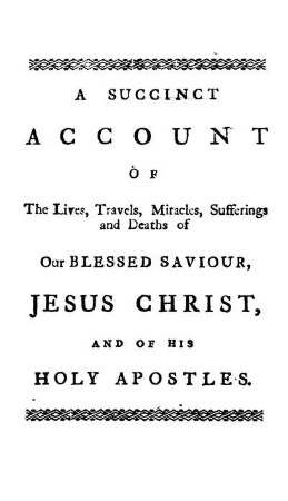 A succinct account of the lives, travels, miracles, sufferings and deaths of our Blessed Saviour, Jesus Christ, and of His Holy Aposlles