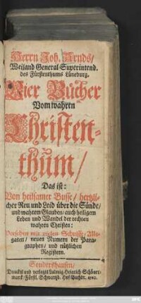 Herrn Joh. Arnds, Weiland General-Superintend. des Fürstenthums Lüneburg. Vier Bücher Vom wahren Christenthum, Das ist: Von heilsamer Busse, hertzlicher Reu und Leid über die Sünde, und wahrem Glauben, auch heiligem Leben und Wandel der rechten wahren Christen : Versehen mit vielen Schrifft-Allegaten, neuen Numern der Paragraphen, und nützlichen Registern