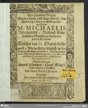 Eine Christliche Predigt, Bey der Leich und Begräbnüß, des ... M. Michaelis Niderstetters, Weyland Churfürstlichen Sächsischen Hoffpredigers zu Dreßden : Welcher den 11. Martij ... in der Vestung Dreßden entschlaffen, unnd hernacher den 16. Martij in S. Sophien Kirchen ... in sein Ruhekämmerlin gesetzt worden