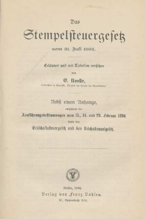 Das Stempelsteuergesetz vom 31. Juli 1895 : nebst einem Anhange enthaltend die Ausführungsbestimmungen vom 13., 14. und 29. Februar 1896 sowie das Erbschaftssteuergesetz und das Reichsstempelgesetz