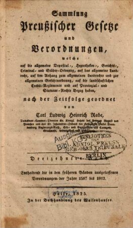 Sammlung preussischer Gesetze und Verordnungen, welche auf die allgemeine Deposital-, Hypotheken-, Gerichts-, Crimminal- und Städte-Ordnung, auf das allgemeine Landrecht Bezug haben. 13. 1587/1812 (1825)