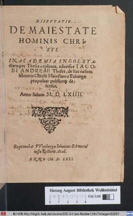 DISPVTATIO || DE MAIESTATE || HOMINIS CHRI=||STI.|| IN ACADEMIA INGOLSTA=||diana per Theses explicata, aduersus IACO=||BI ANDREAE Theses, de hac eadem || hominis Christi Maiestate, Tubingae || propositas publice[que] de=||fensas,|| Anno Salutis M.D.LXIIII.||