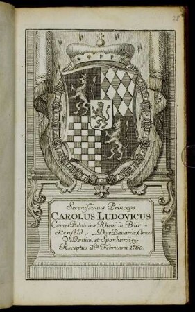 Serenissimus Princeps Carolus Ludovicus Comes Palatinus Rheni in Bürckenfeld, Dux Bavariæ, Comes Veldentiæ, et Sponhemii &c. &c. Receptus 2.da Februarii 1760.
