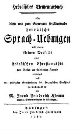 Hebräisches Elementarbuch oder leichte und zum Schwerern fortschreitende hebräische Sprach-Uebungen mit einem kleinen Versuche einer hebräischen Chrestomathie / ... hrsg. von Jacob Friederich Klemm ...