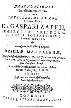 Gratulationes In festivitatem Nuptiarum Integerrimi Et Conspicui Viri, Dn. Gaspari Zapfii, Praefecti Aerarii Rodachensis Solertissimi, Sponsi Secundi, et ... Ursulae Magdalenae ... M. Johannis Wolfrumii, Civis in Regiomonte Francorum primarii, filiae charissimae, Sponsae