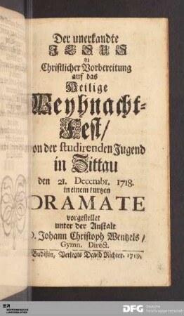 Der unerkandte Jesus : zu Christlicher Vorbereitung auf das Heilige Weyhnacht-Fest/ von der studirenden Jugend in Zittau den 21. Decembr. 1718. in einem kurtzen Dramate vorgestellet