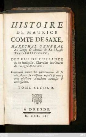 T. 2: Histoire De Maurice Comte De Saxe, Maréchal général des Camps & Armées de Sa Majesté Tre's-Chretienne; Duc Elu De Curlande & de Semigalle, Chevalier des Ordres de Pologne &de Saxe : Contenant toutes les particularités de sa vie, depuis sa naissance jusqu'à sa mort; avec plusieurs Anecdotes curieuses, & interessantes