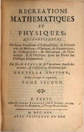 Recreations Mathematiques Et Physiques : Qui Contiennent Plusierus Problêmes d'Arithmétique, de Géométrie, de Musique, d'Optique, de Gnomonique, de Cosmographie, de Mécanique, de Pyrotechnie, & de Physique. Avec un Traité des Horloges Elementaires, Tome Second.
