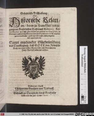 Gründtliche Beschreibung: Oder Historische Relation/ deren zu Franckfurt vorgangener Keyserlichen Wahl und Krönung/ Keysers Matthiae ... : Sampt angehenckter Glückwünschung und Dancksagung ...