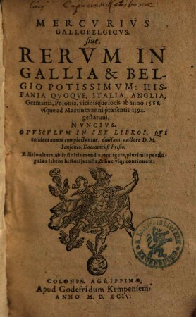 Mercurii Gallobelgici, sive Rerum in Gallia et Belgio potissimum, Hispania quoque, Italia, Anglia, Germania, Polonia, vicinisque locis ... gestarum nuncii Tonus ..., [1]. Ab anno 1588. vsque ad Martium anni praesentis 1594.