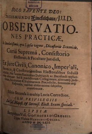 Sigismundi Finckelthaus Observationes practicae in laudatissimis, quae Lipsiae vigent, dicasteriis saxonicis, curia suprema, consistorio electorali et facultate iuridica ex iure civili, canonico, imperiali, saxonico et constitutionibus electoralibus sedulo collectae ...