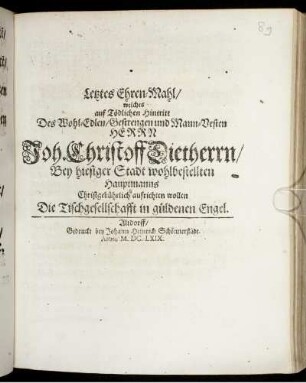 Letztes Ehren-Mahl/ welches auf Tödlichen Hintritt Des Wohl-Edlen/ Gestrengen und Mann-Vesten Herrn Joh. Christoff Dietherrn/ Bey hiesiger Stadt wohlbestellten Hauptmanns Christgebührlich aufrichten wollen Die Tischgesellschafft in güldenen Engel