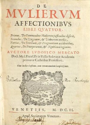 De mulierum affectionibus : libri 4 ; 1. De communibus mulierum passionibus disserit, 2. De virginum, & viduarum morbis, 3. De sterilium, & praegnantium accidentibus, 4. De puerperarum, & nuticum regimine