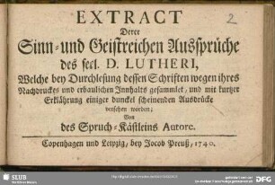 Extract Derer Sinn- und Geistreichen Aussprüche des seel. D. Lutheri Welche bey Durchlesung dessen Schriften wegen ihres Nachdruckes und erbaulichen Innhalts gesammlet, und mit kurtzer Erklährung einiger dunckel scheinenden Ausdrücke versehen worden