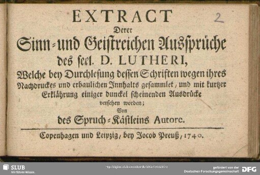 Extract Derer Sinn- und Geistreichen Aussprüche des seel. D. Lutheri Welche bey Durchlesung dessen Schriften wegen ihres Nachdruckes und erbaulichen Innhalts gesammlet, und mit kurtzer Erklährung einiger dunckel scheinenden Ausdrücke versehen worden