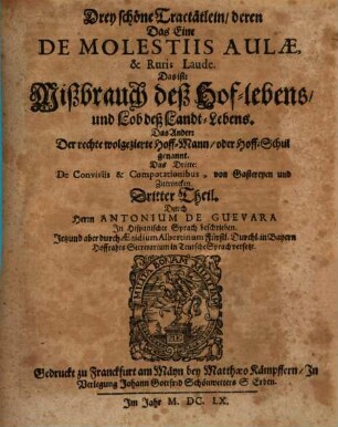 Antonii De Guevara, Barfüsser Ordens, Bischoffens zu Mondonedo, Kaysers Caroli V. Hoffpredigers, Canonisten, Chronisten und Raths Opera Omnia Historico-Politica : In welchen viel schöne, subtile, Politische vnd Moralische Discursen ... begriffen ; In Drey Theil abgetheilt ..., 3. Drey schöne Tractätlein, deren das eine de molestis aulae, & ruris laude