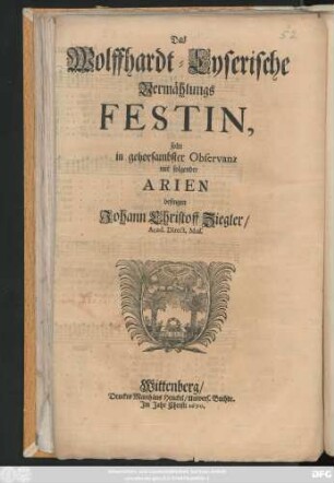 Das Wolffhardt-Lyserische Vermählungs Festin, solte in gehorsambster Observanz mit folgender Arien besingen Johann Christoff Ziegler/ Acad. Direct. Mus.