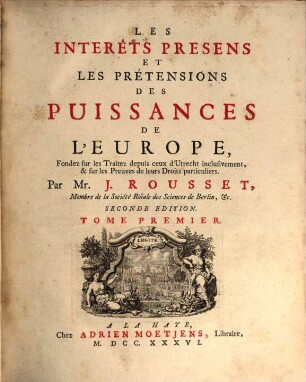 Les Interêts Presens Et Les Prétensions Des Puissances De L'Europe : Fondez sur les Traitez depuis ceux d'Utrecht inclusivement, & sur les Preuves de leurs Droits particuliers, 1