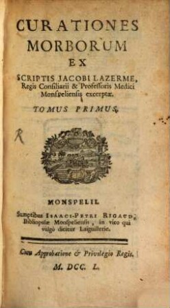 Curationes Morborum Ex Scriptis Jacobi Lazerme, Regis Consiliarii & Professoris Medici Monspeliensis excerptæ. Tomus Primus