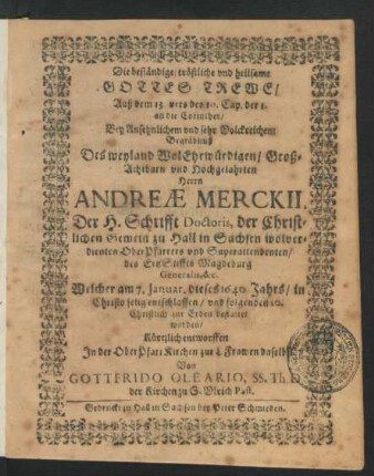 Die beständige/ tröstliche und heilsame Gottes Trewe/ Auß dem 13. vers des 10. Cap. der 1. an die Corinther : Bey Ansehnlichem und sehr Volckreichem Begräbnüß Des ... Herrn Andreae Merckii, Der H. Schrifft Doctoris, der Christlichen Gemein zu Hall in Sachsen wolverdienten OberPfarrers und Superattendenten/ des ErtzStiffts Magdeburg Generalis, &c. Welcher am 7. Januar. dieses 1640 Jahrs/ in Christo selig entschlaffen/ und folgenden 10. Christlich zur Erden bestattet worden
