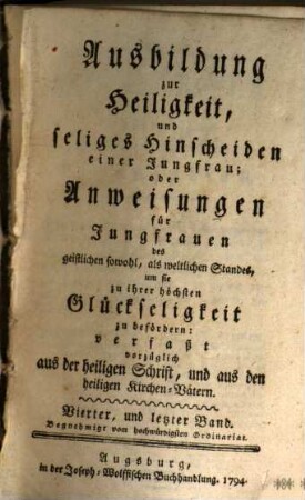 Ausbildung zur Heiligkeit, und seliges Hinscheiden einer Jungfrau; oder Anweisungen für Jungfrauen des geistlichen sowohl, als weltlichen Standes, um sie zu ihrer höchsten Glückseligkeit zu befördern : verfaßt vorzüglich aus der heiligen Schrift, und aus den heiligen Kirchen-Vätern, 4