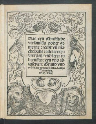Das eyn Christliche || versamlũg odder ge=||meyne: recht vñ ma=||cht habe: alle lere tzu || vrteylen: vnd lerer zu || beruffen: eyn vnd ab=||zusetzen: Grund vnd || vrsach aus der schrifft/ Mar.Lutther ||