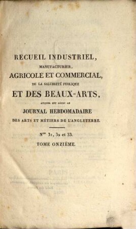 Recueil industriel, manufacturier, agricole et commercial, de la salubrité publique et des beaux-arts : auquel est réuni le Journal hebdomadaire des arts et métiers de l'Angleterre ; répertoire général des brevets d'invention. 11. 1829