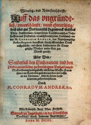 Widerleg- vnd Retorsionschrifft, Auff das vngründtlich, vnuerschämbt, vnnd ehrenrührig, doch aber gut Predicantisch Lugenwerck, welches Philip Heylbronner, sampt seinen Consistorialischen Nohthelffern ... wider M. Conradvm Andreae, das Regenspurgische Postcolloquium betreffend, durch öffentlichen Druck außgeschütt ... : Aller Welt, Sonderlich den Lutheranern vnd den Predicanten selber zu freyledigem Vrtheil vnnd Nachrichtung heimgestellt ...