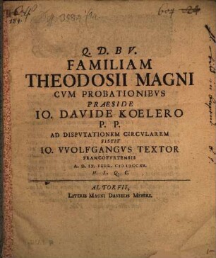 Familiam Theodosii Magni Cvm Probationibvs Praeside Io. Davide Koelero P.P. Ad Dispvtationem Circvlarem Sistit Io. VVolfgangvs Textor Francofvrtensis A.D. IX. Febr. MDCCXV. H.L.Q.C.