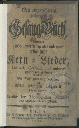 Neu eingerichtetes geistreiches Gesang-Buch, Worinnen 860. auserlesene alte und neue erbauliche Kern-Lieder, Lutheri, Gerhardi und anderer gottseligen Männer enthalten.