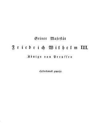 Seiner Majstät Friedrich Wilhelm III. Könige von Preussen ehrfurchtsvoll geweiht.