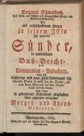 Benjamin Schmolckens, Past. Prim. ... Der mit rechtschaffenem Herzen zu seinem Jesu sich nahende Sünder : In auserlesenen Buß- Beicht- und Communion-Andachten, ...; nebst denen ... Morgen- und Abend-Gebetern