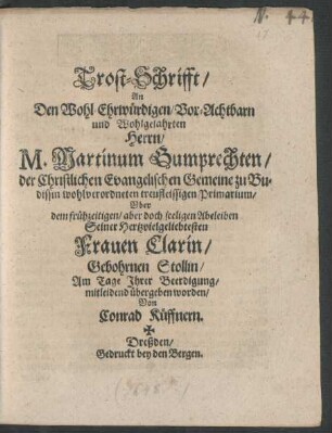 Trost-Schrifft/ An Den Wohl-Ehrwürdigen/ Vor-Achtbarn und Wohlgelahrten Herrn/ M. Martinum Gumprechten/ ... Uber dem frühzeitigen/ aber doch seeligen Abeleiben Seiner Hertzvielgeliebtesten Frauen Clarin/ Gebohrnen Stollin