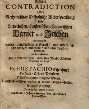 Anderte Contradiction Oder Rechtmässige Catholische Widersprechung Dem Liederlichen, Lutherischen, Lomerischen Panier und Zeichen : Entgegen gesetzt Lutheri unmittelbahren Beruff, und andere falsche auflagen betreffend, und allen Warheit-Liebenden, sonderlich aber Herrn Lomers theur-erkaufften Beicht-Kindern treuhertzig vorgeleget