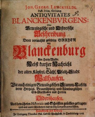 Joh. Georg. Lenckfeldi. [!] Past. Prim. Gröning. Antiquitates Blanckenburgens: Oder Genealogische und Historische Beschreibung Derer vormahls gelebten Grafen von Blanckenburg Am Hartz-Walde : Nebst kurtzer Nachricht Von der alten Käyserl. Sächs. Pfaltz-Stadt Wallhausen. Wie auch einigen Genealogischen Stamm-Tafeln derer Hertzogl. Braunschweig- und Lüneburgischenn Erb-Marschallen und Herren von Oldershausen. Aus bewährten Historicis und Schrifften zusam[m]en getragen, und mit unterschiedenen raren Diplomatibus versehen