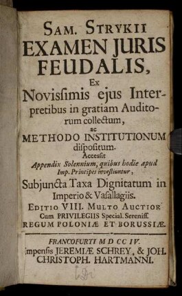 Sam. Strykii Examen Iuris Feudalis : Ex Novissimis eius Interpretibus in gratiam Auditorum collectum, ac Methodo Institutionum dispositum ; Accessit Appendix Solennium, quibus hodie apud Imp. Principes investiuntur, Subiuncta Taxa Dignitatum in Imperio & Vasallagiis