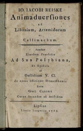 Jo. Jacobi Reiske Animaduersiones ad Libanium, Artemidorum et Callimachum. Accedunt Eiusdem Praefatio Ad Sua Polybiana, Et Epistola ad Oeffelium V. Cl. de noua editione Demosthenis Item Guil. Canteri Curae secundae ad Aristidem