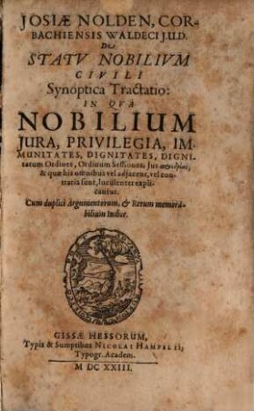 Josiae Nolden, Corbachiensis Waldeci I.U.D. De Statu Nobilium Civili Synoptica Tractatio : In Qua Nobilium Iura, Privilegia, Immunitates, Dignitates, Dignitatum Ordines, Ordinum Sessiones, Ius proedrias, & quae his omnibus vel adiacent, vel contraria sunt, luculenter explicantur ...