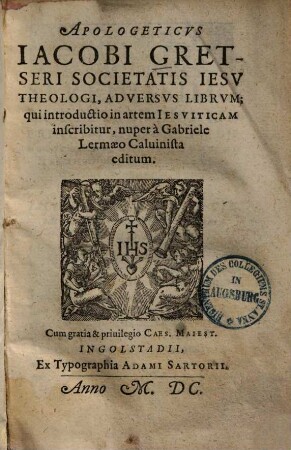 Apologeticus Iacobi Gretseri Societatis Iesv Theologi, Adversvs Librvm; qui introductio in artem Iesviticam inscribitur, nuper à Gabriele Lermaeo Caluinista editum