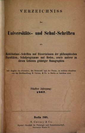 Verzeichniss der Universitäts- und Schul-Schriften als Habilitations-Schriften und Dissertationen der philosophischen Fakultäten, Schulprogramme und Reden, sowie anderer zu diesem Gebieten gehörigen Monographien, 1867 (1868) = Jg. 5