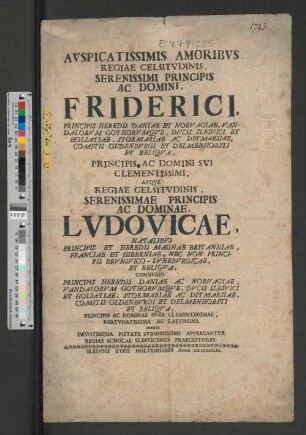 Avspicatissimis Amoribvs Regiae Celsitvdinis, Serenissimi Principis Ac Domini, Friderici, Principis Heredis Daniae Et Norvagiae, ... Prinicipis Ac Domini Svi Clementissimi, Atqve Regiae Celsitvdinis ... Ac Dominae, Lvdovicae, Natalibvs Principis Et Heredis Magnae Britanniae, ... Connvbio Principis Heredis Daniae Ac Norvagiae, ... Principis Ac Dominae Svae Clementissimae, Fortvnatissima Ac Laetissima Omnia Devotissima Pietate Svbmississime Apprecantvr Regiae Scholae Slesvicensis Praeceptores