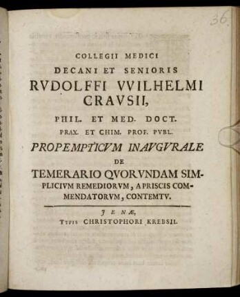 Collegii Medici Decani Et Senioris Rudolffi Wilhelmi Crausii, Phil. Et Med. Doct. Prax. Et Chim. Prof. Publ. Propempticum Inaugurale De Temerario Quorundam Simplicium Remediorum, Apriscis Commendatorum, Contemtu : [P.P. Ienae d. 29. Augusti, Anni MDCC. sub sigillo Facultatis]