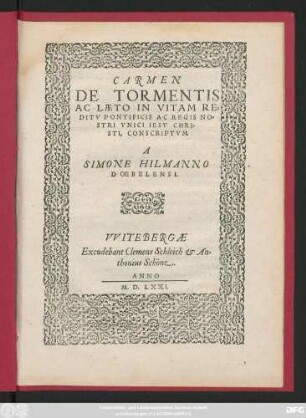 CARMEN || DE TORMENTIS || AC LAETO IN VITAM RE=||DITV PONTIFIS AC REGIS NO=||STRI VNICI IESV CHRI-||STI, CONSCRIPTVM || A || SIMONE HILMANNO || DOEBELENSI.||