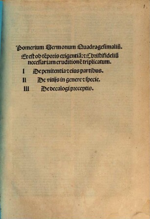 Pomerium Sermonum Quadragesimaliu[m] Et est ob te[m]poris exigentia[m] [et] Christifideliu[m] necessariam eruditione[m] triplicatum : I De penitentia [et] eius partibus. II De vitijs in genere [et] specie. III De decalogi preceptis