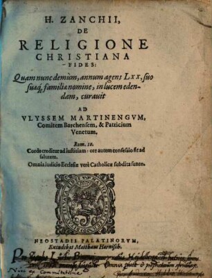 H. Zanchii, De Religione Christiana Fides : Quam nunc demum, annum agens LXX, suo suaeq[ue] familiae nomine, in lucem edendam, curavit Ad Ulyssem Martinengum, Comitem Barchensem, & Patricium Venetum