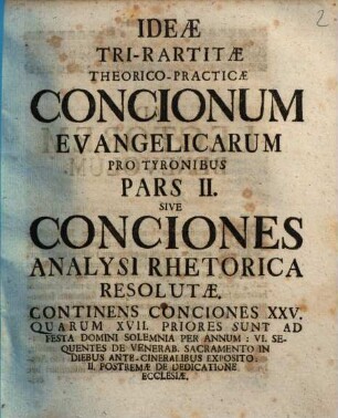 Idea Tri-Partita Theoretico-Practica Concionum Evangelicarum Pro Tyronibus. 2, Pars II. Sive Conciones Analysi Rhetoerica Resolutae ...