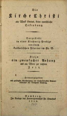 Die Kirche Christi, ein Werk Gottes, keine menschliche Erfindung : dargestellt in einer Kirchweihpredigt ; hierzu ein zweyfacher Anhang als ein Wort zur rechten Zeit