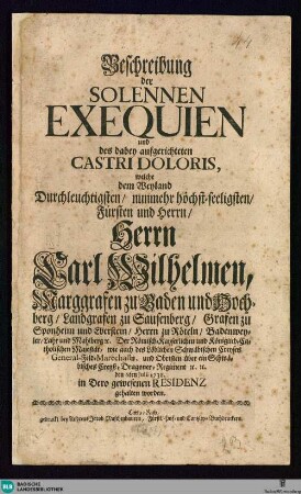 Beschreibung der Solennen Exequien und des dabey aufgerichteten Castri Doloris, welche ... dem ...Herrn Carl Wilhelmen, Marggrafen zu Baden und Hochberg ... den 6ten Julii 1738 in dero gewesenen Residenz gehalten worden